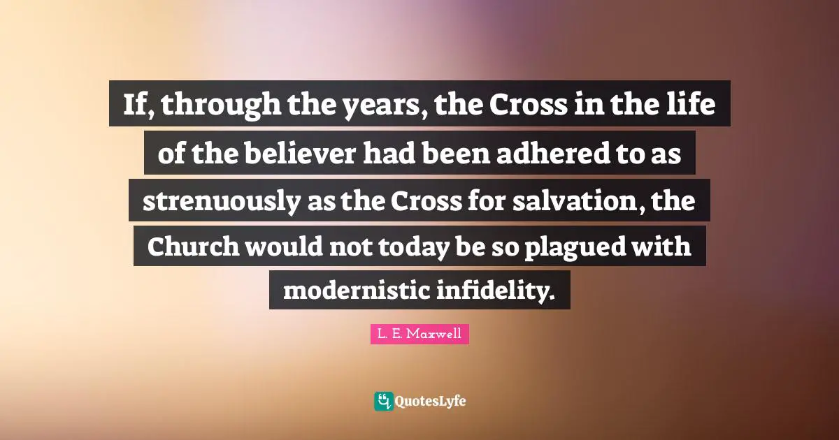 If, through the years, the Cross in the life of the believer had been adhered to as strenuously as the Cross for salvation, the Church would not today be so plagued with modernistic infidelity.