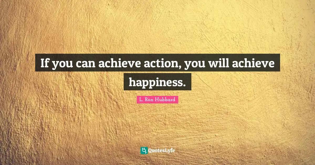 If you can achieve action, you will achieve happiness.