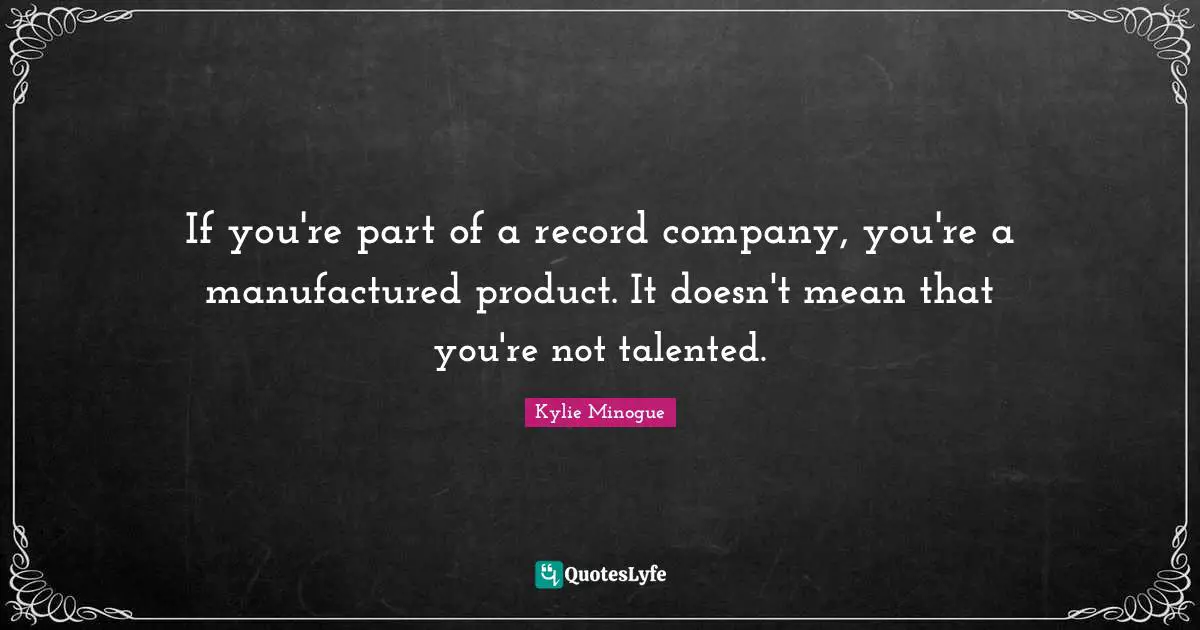If you're part of a record company, you're a manufactured product. It doesn't mean that you're not talented.