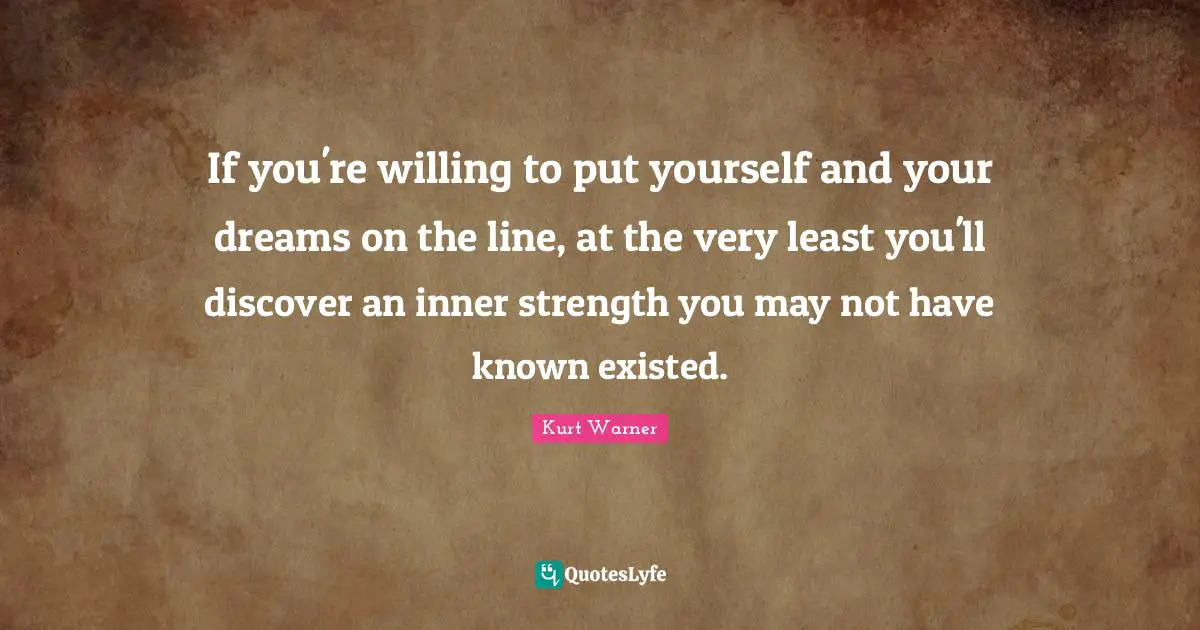 Willing Quotes: "If you're willing to put yourself and your dreams on the line, at the very least you'll discover an inner strength you may not have known existed."