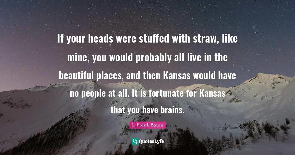 If your heads were stuffed with straw, like mine, you would probably all live in the beautiful places, and then Kansas would have no people at all. It is fortunate for Kansas that you have brains.