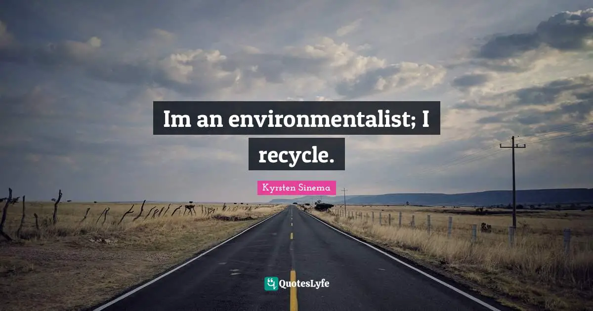 Im an environmentalist; I recycle.