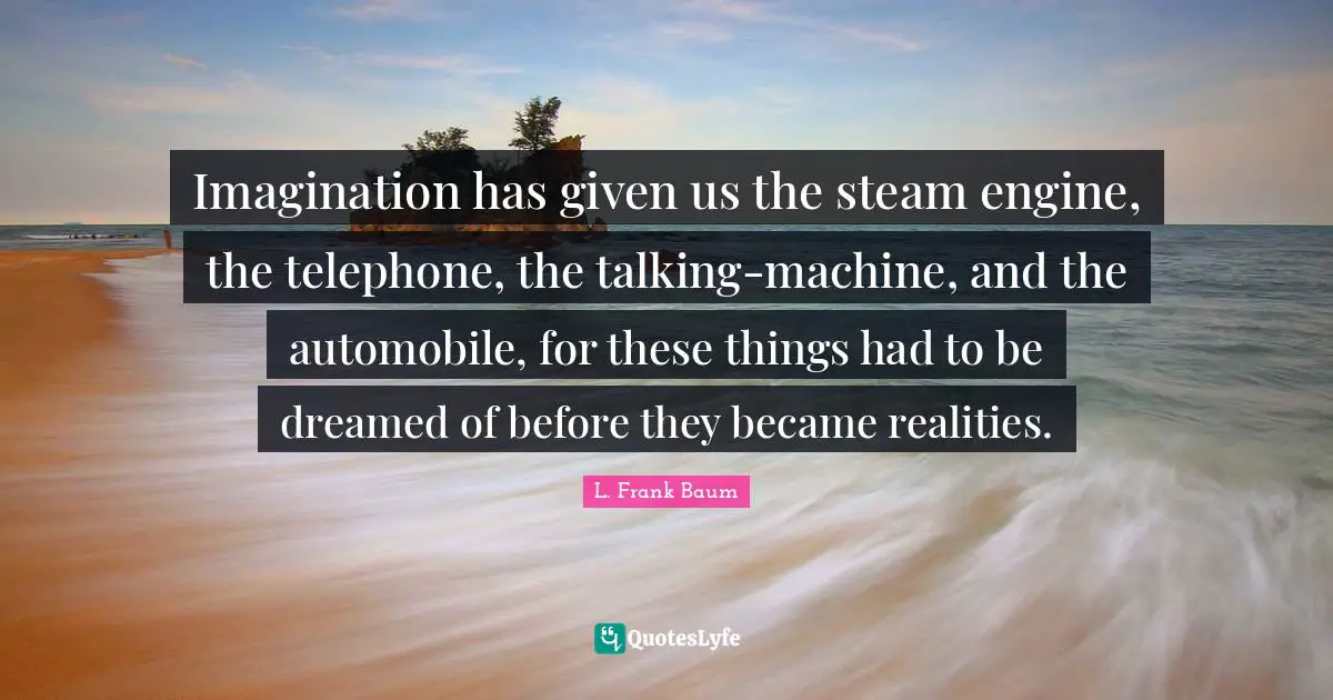 Automobile Quotes: "Imagination has given us the steam engine, the telephone, the talking-machine, and the automobile, for these things had to be dreamed of before they became realities."