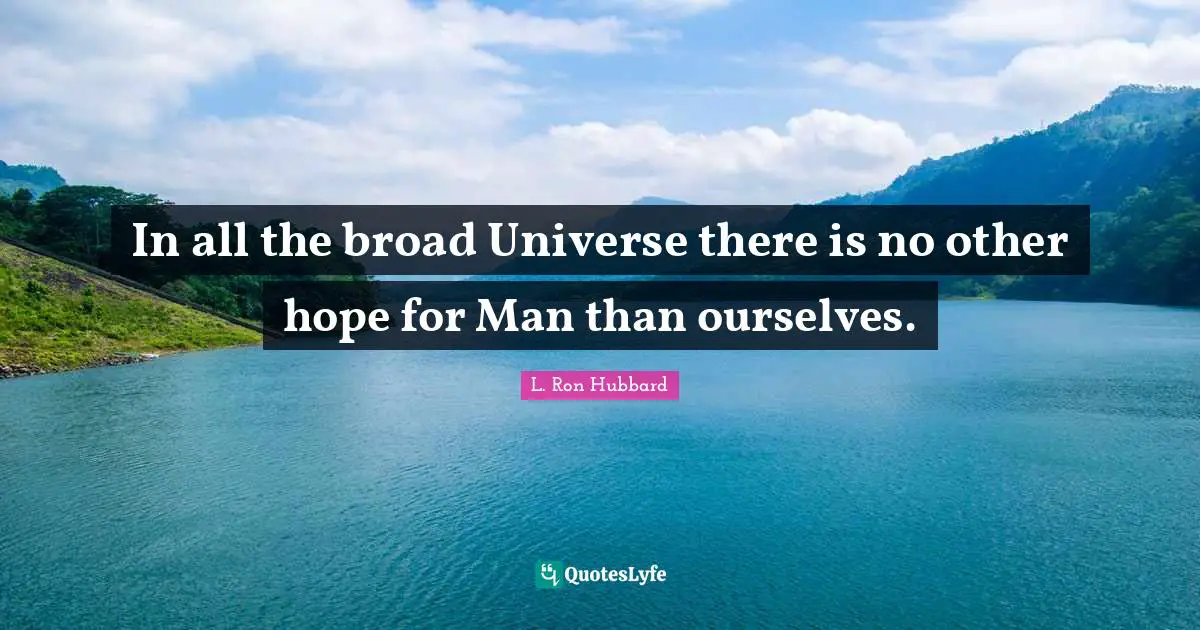 In all the broad Universe there is no other hope for Man than ourselves.