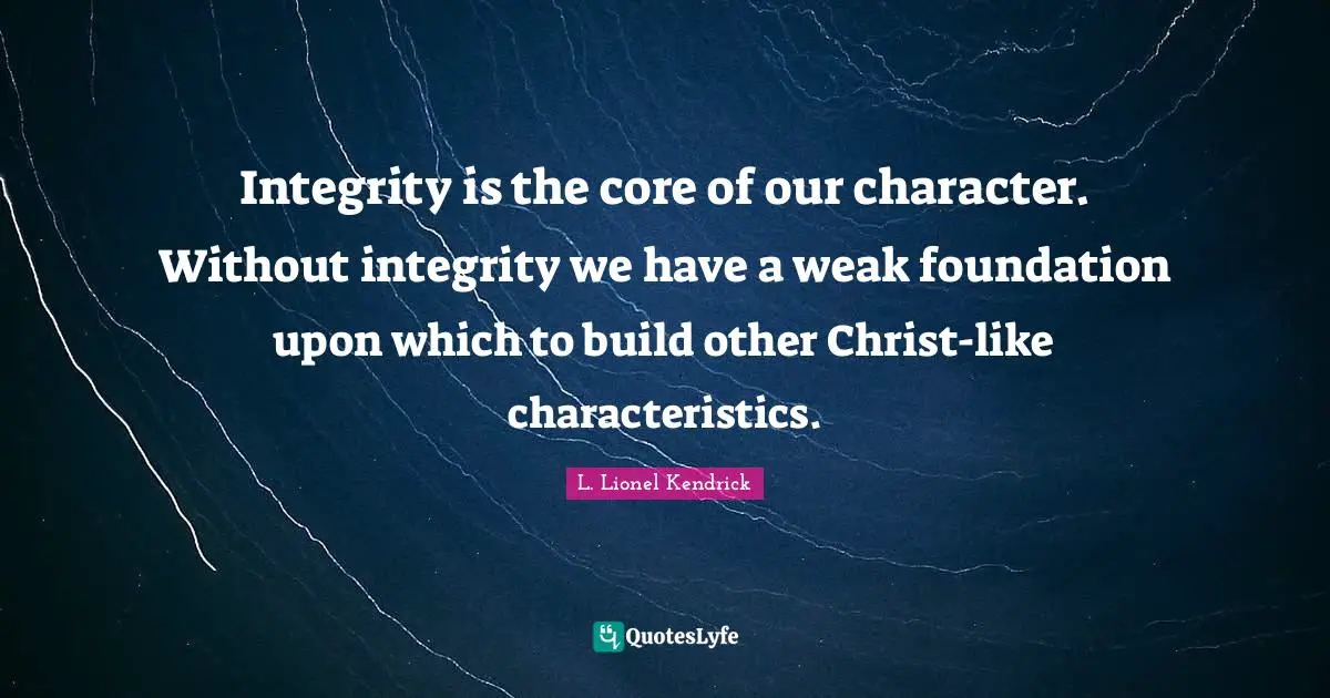 Integrity is the core of our character. Without integrity we have a weak foundation upon which to build other Christ-like characteristics.