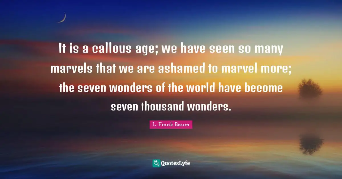 It is a callous age; we have seen so many marvels that we are ashamed to marvel more; the seven wonders of the world have become seven thousand wonders.