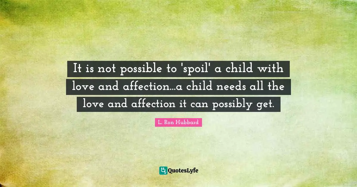 It is not possible to 'spoil' a child with love and affection...a child needs all the love and affection it can possibly get.