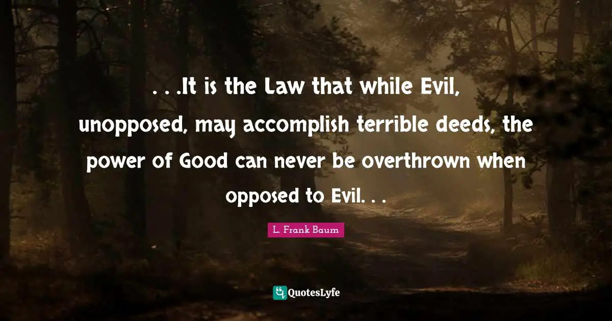 . . .It is the Law that while Evil, unopposed, may accomplish terrible deeds, the power of Good can never be overthrown when opposed to Evil. . .