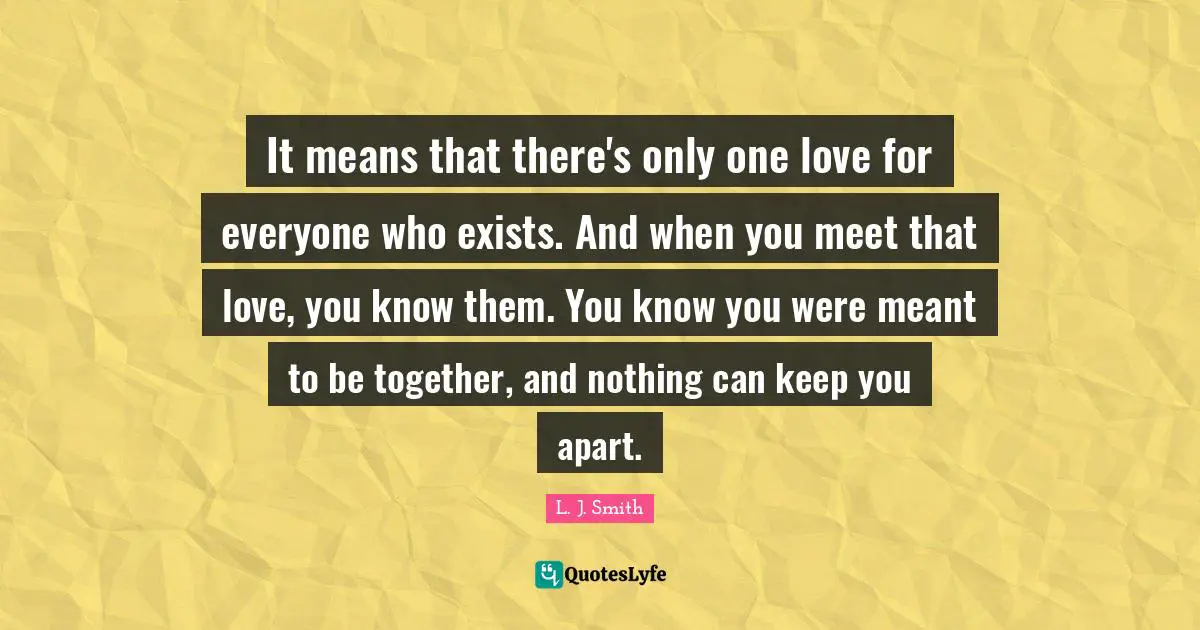 It means that there's only one love for everyone who exists. And when you meet that love, you know them. You know you were meant to be together, and nothing can keep you apart.