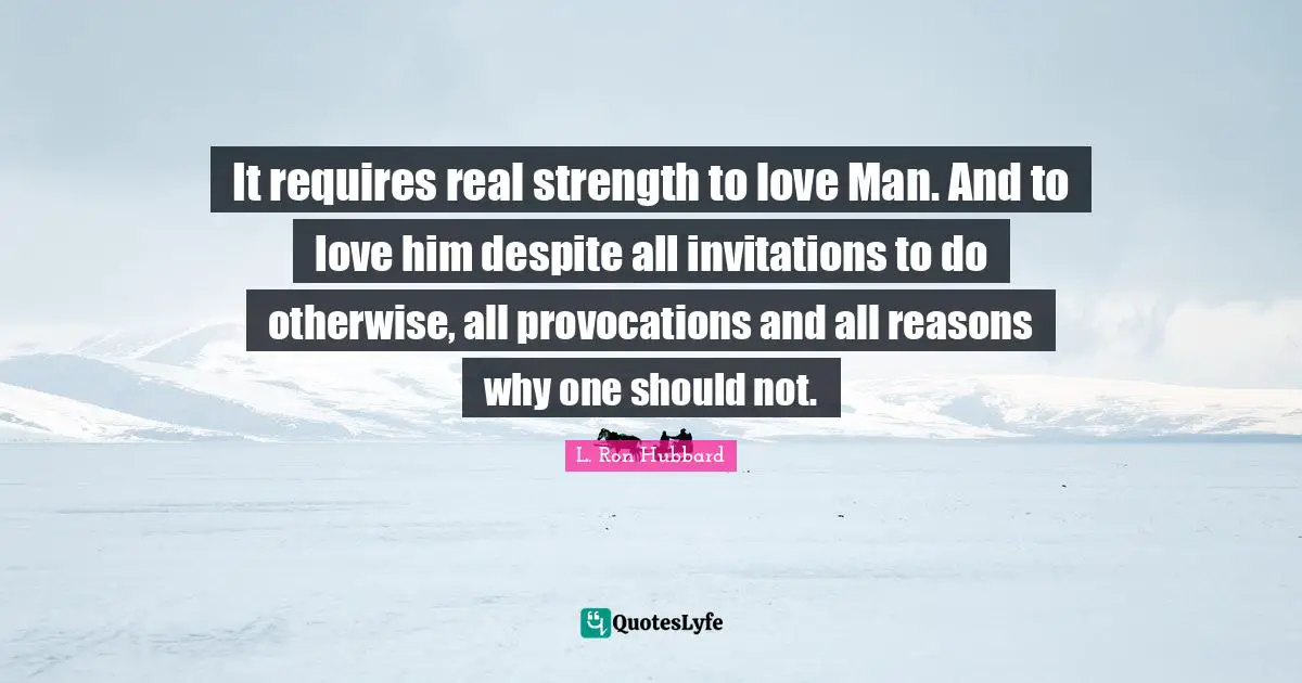 It requires real strength to love Man. And to love him despite all invitations to do otherwise, all provocations and all reasons why one should not.