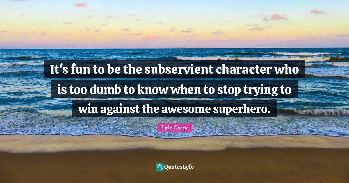 It's fun to be the subservient character who is too dumb to know when to stop trying to win against the awesome superhero.