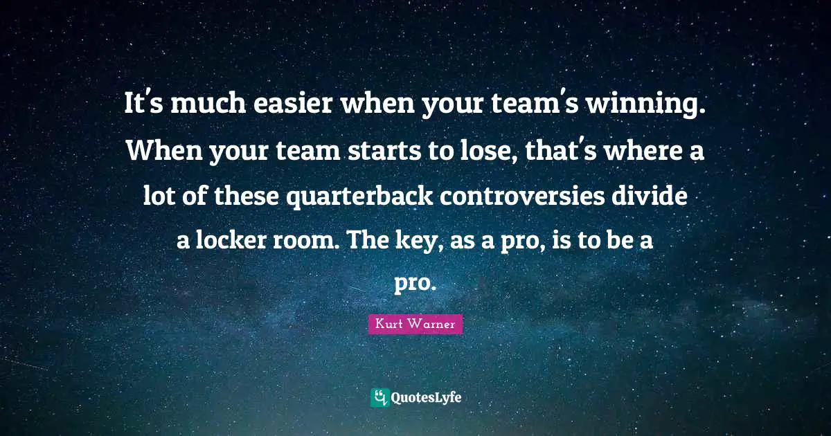 It's much easier when your team's winning. When your team starts to lose, that's where a lot of these quarterback controversies divide a locker room. The key, as a pro, is to be a pro.