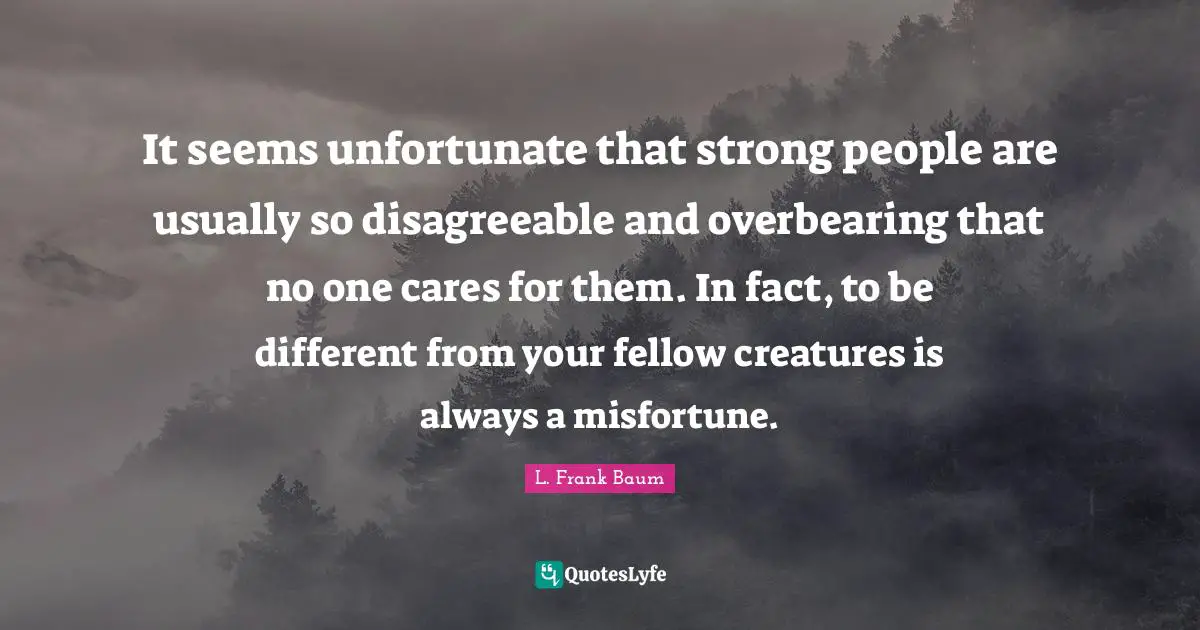 It seems unfortunate that strong people are usually so disagreeable and overbearing that no one cares for them. In fact, to be different from your fellow creatures is always a misfortune.