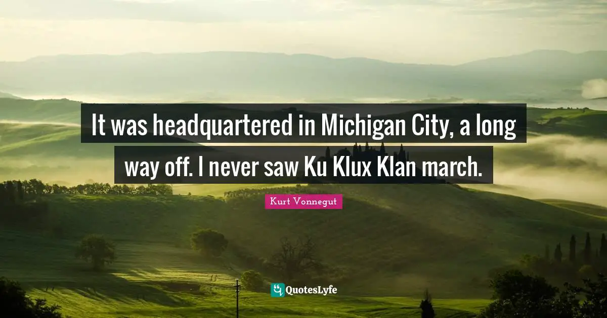 It was headquartered in Michigan City, a long way off. I never saw Ku Klux Klan march.