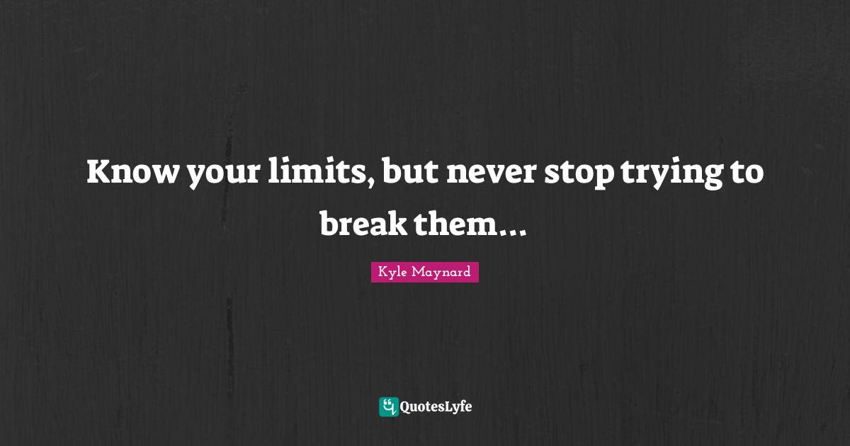Know your limits, but never stop trying to break them...