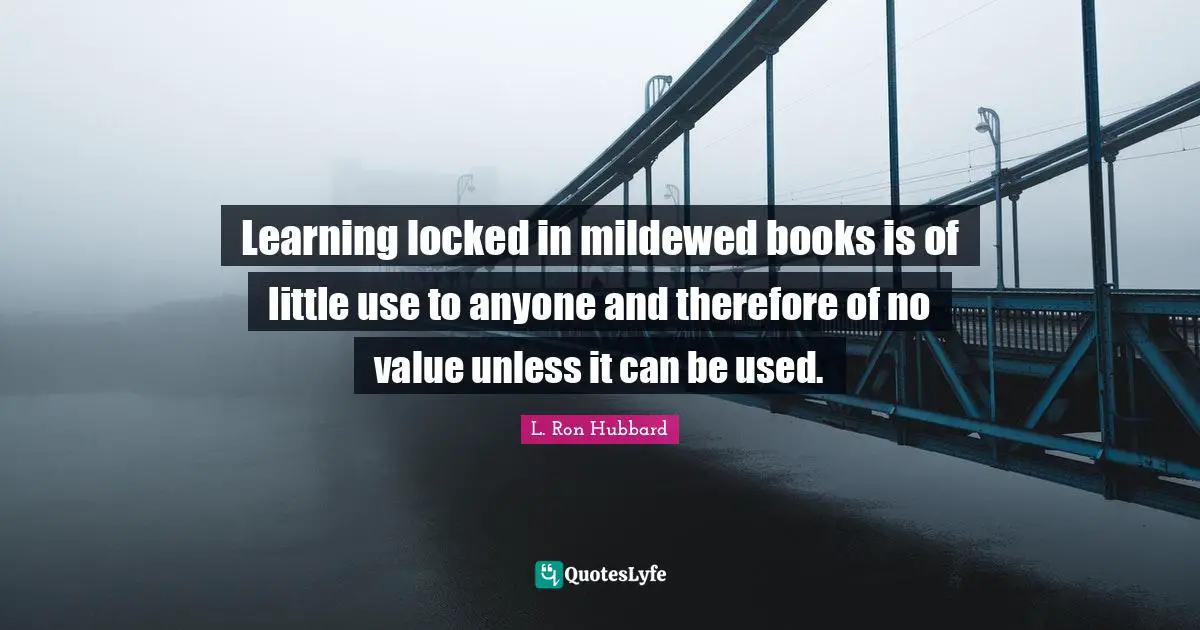 Learning locked in mildewed books is of little use to anyone and therefore of no value unless it can be used.
