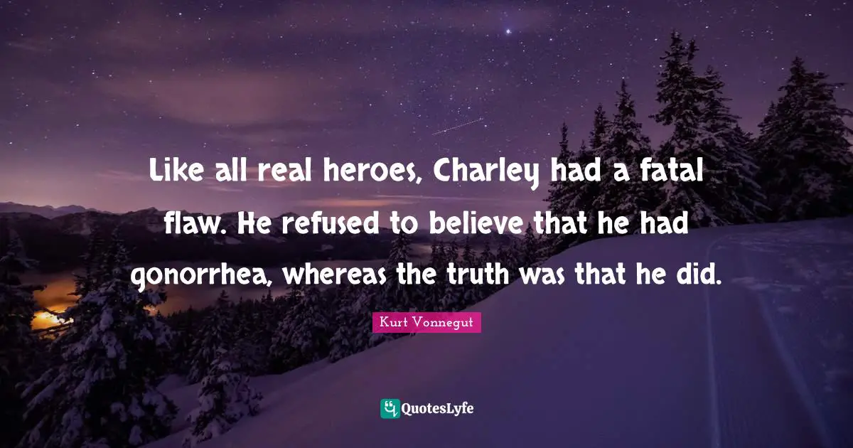 Like all real heroes, Charley had a fatal flaw. He refused to believe that he had gonorrhea, whereas the truth was that he did.