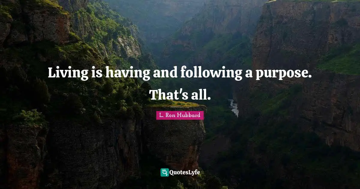 Living is having and following a purpose. That's all.