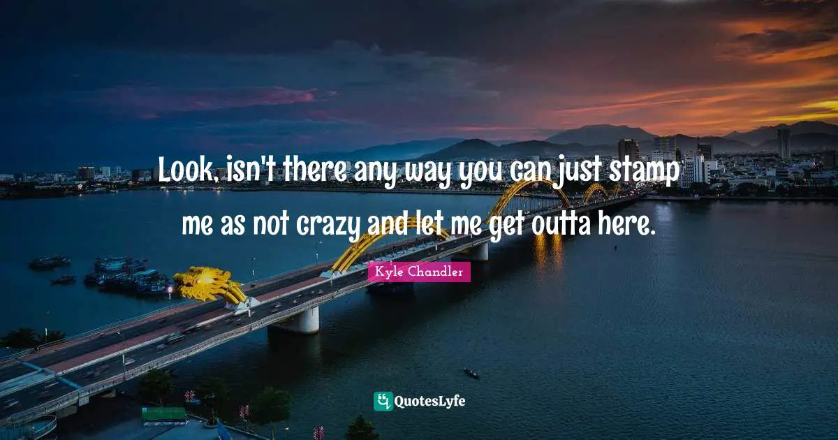 Look, isn't there any way you can just stamp me as not crazy and let me get outta here.