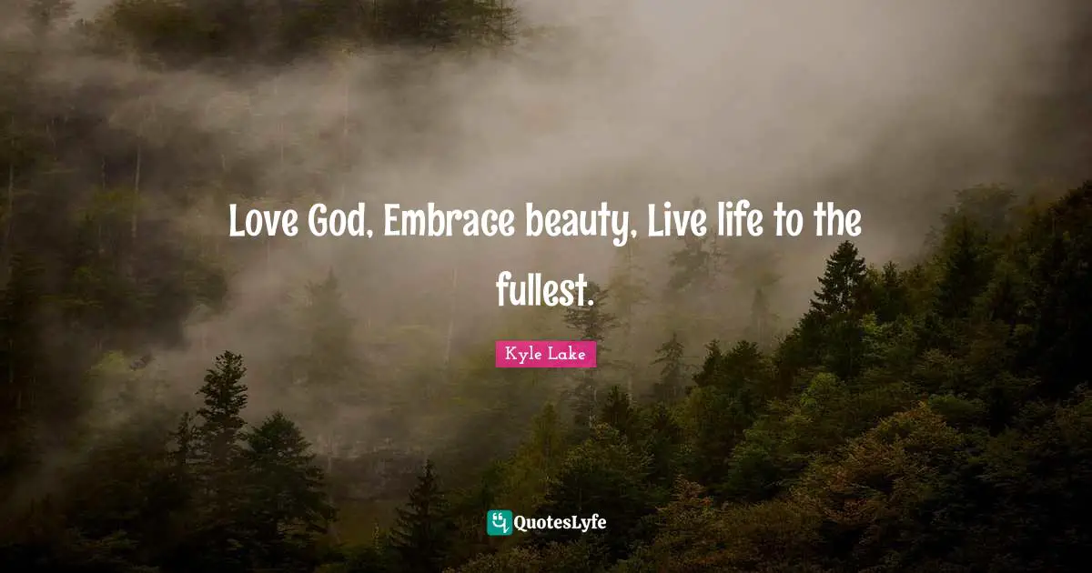 Love God, Embrace beauty, Live life to the fullest.