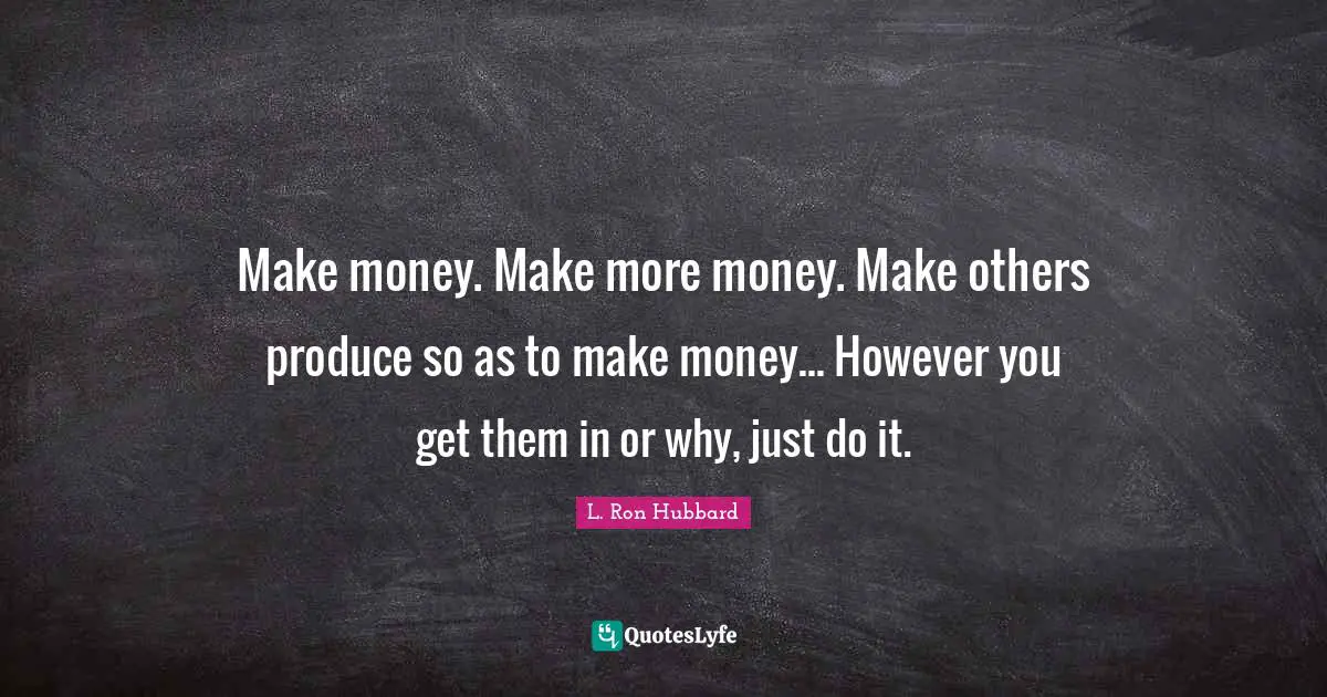 Make money. Make more money. Make others produce so as to make money... However you get them in or why, just do it.