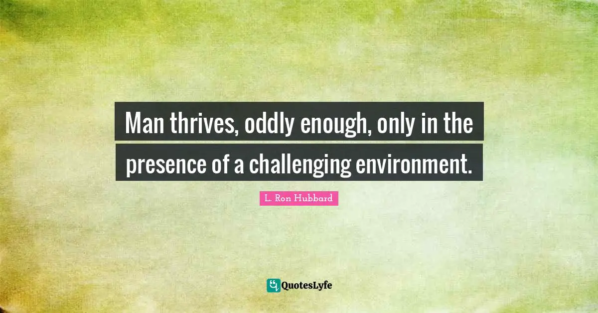 Man thrives, oddly enough, only in the presence of a challenging environment.