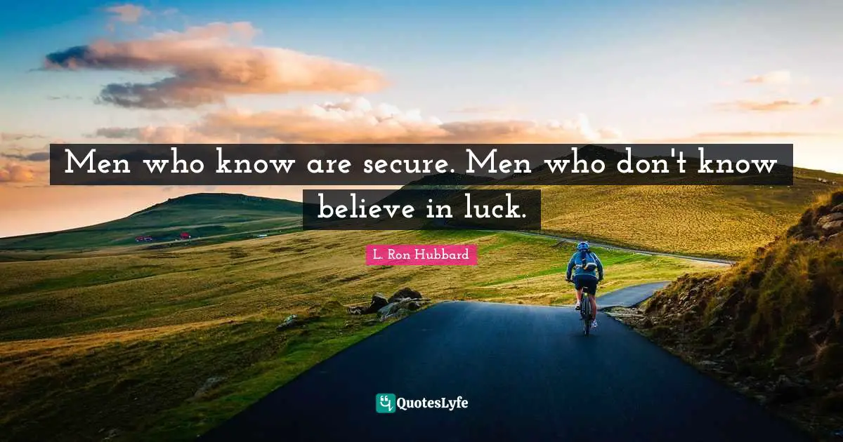 Men who know are secure. Men who don't know believe in luck.