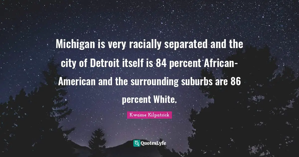 Suburbs Quotes: "Michigan is very racially separated and the city of Detroit itself is 84 percent African-American and the surrounding suburbs are 86 percent White."