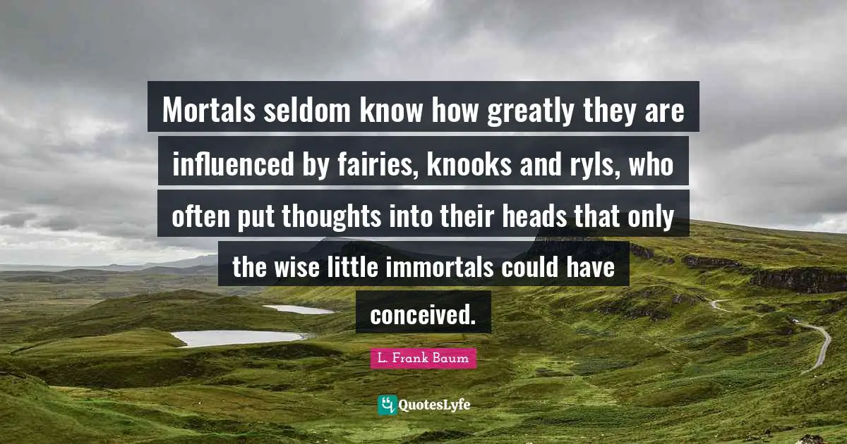 Mortals seldom know how greatly they are influenced by fairies, knooks and ryls, who often put thoughts into their heads that only the wise little immortals could have conceived.