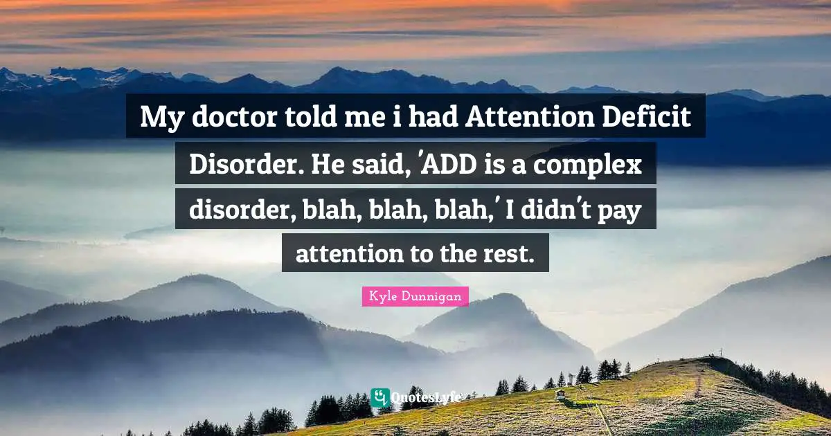 My doctor told me i had Attention Deficit Disorder. He said, 'ADD is a complex disorder, blah, blah, blah,' I didn't pay attention to the rest.