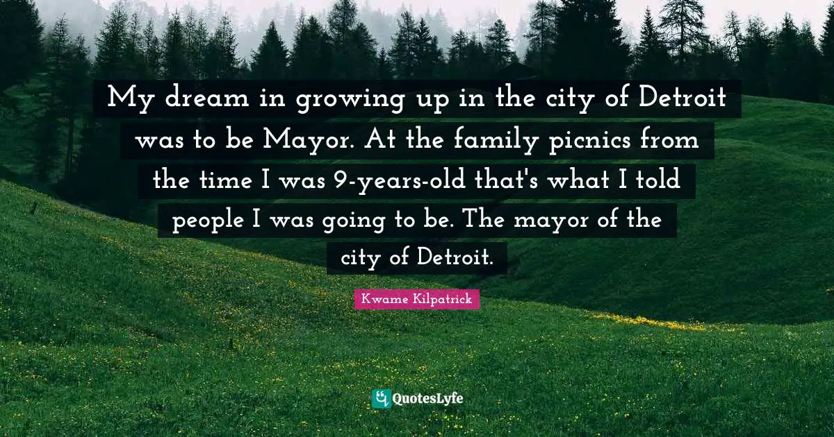 Picnics Quotes: "My dream in growing up in the city of Detroit was to be Mayor. At the family picnics from the time I was 9-years-old that's what I told people I was going to be. The mayor of the city of Detroit."