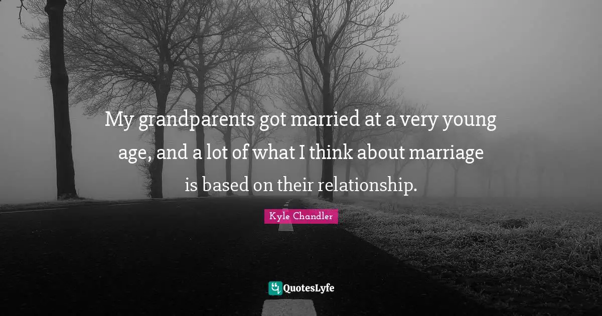 My grandparents got married at a very young age, and a lot of what I think about marriage is based on their relationship.