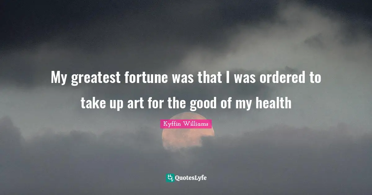 My greatest fortune was that I was ordered to take up art for the good of my health