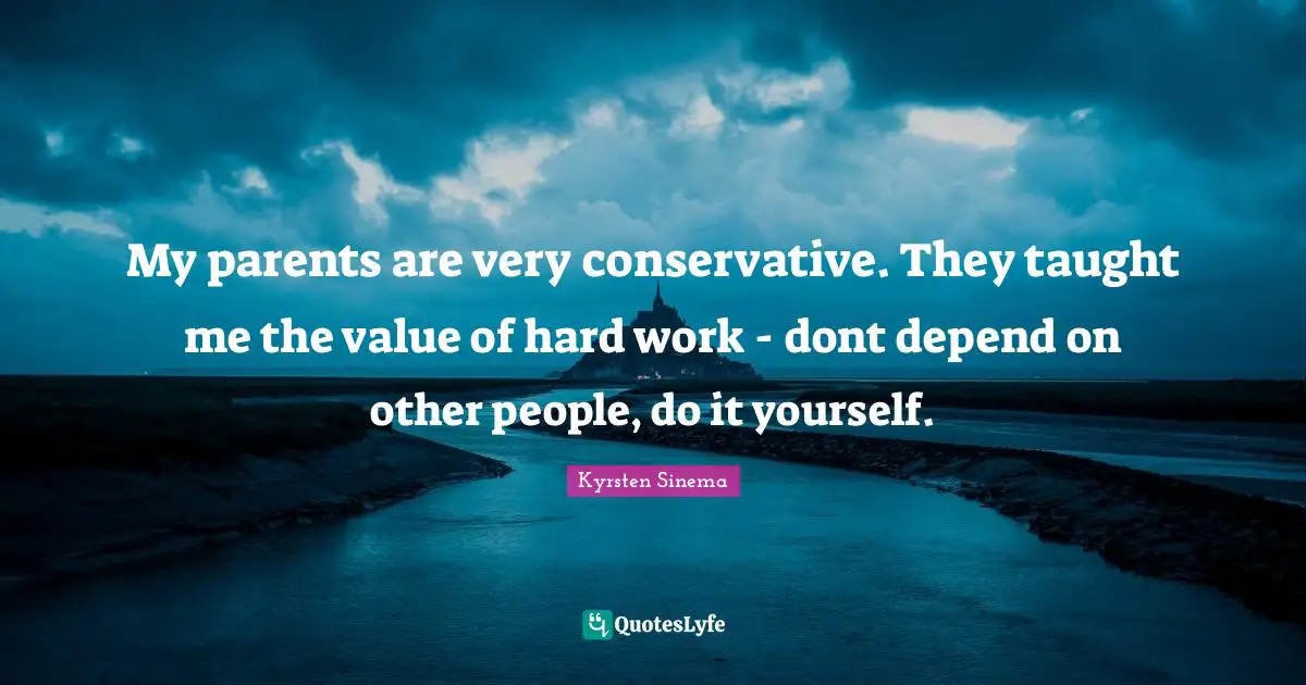 My parents are very conservative. They taught me the value of hard work - dont depend on other people, do it yourself.