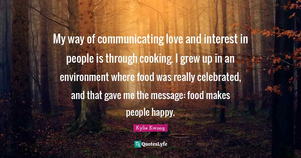 My way of communicating love and interest in people is through cooking. I grew up in an environment where food was really celebrated, and that gave me the message: food makes people happy.