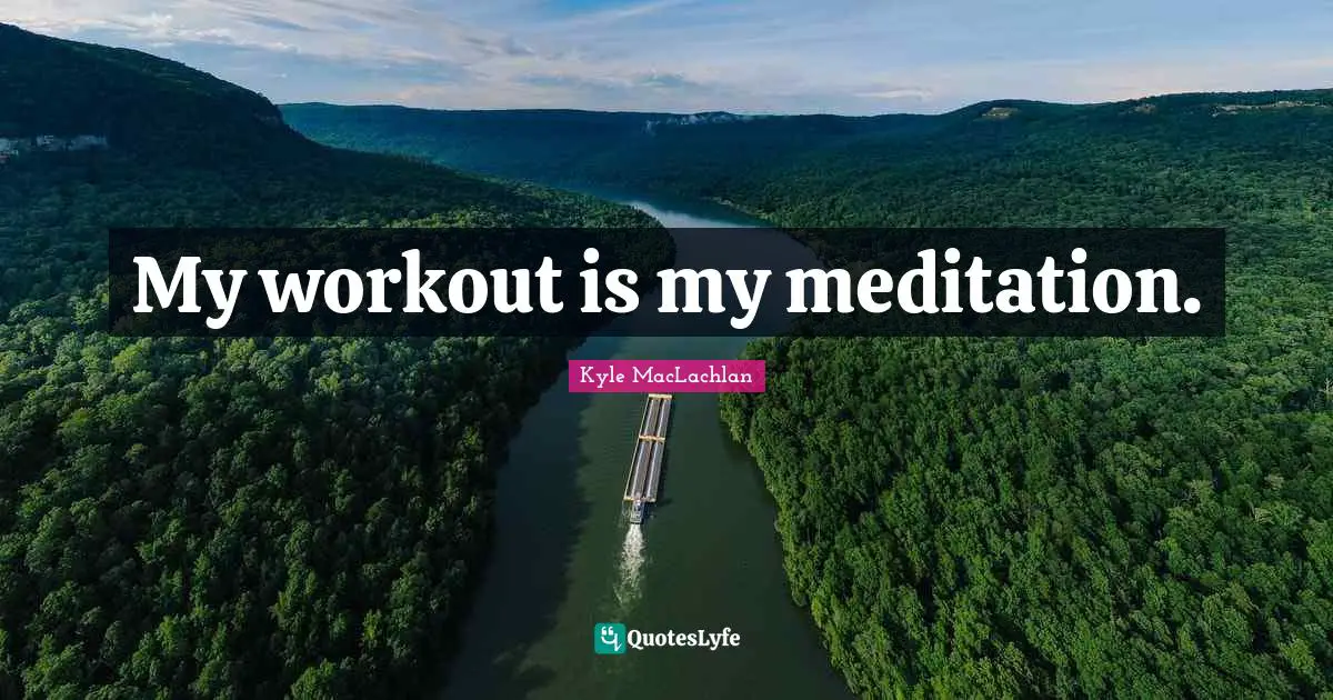 My workout is my meditation.