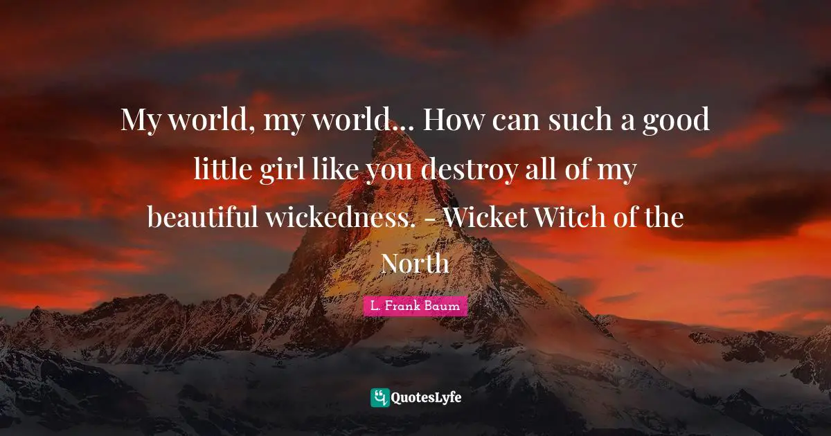 My world, my world... How can such a good little girl like you destroy all of my beautiful wickedness. - Wicket Witch of the North