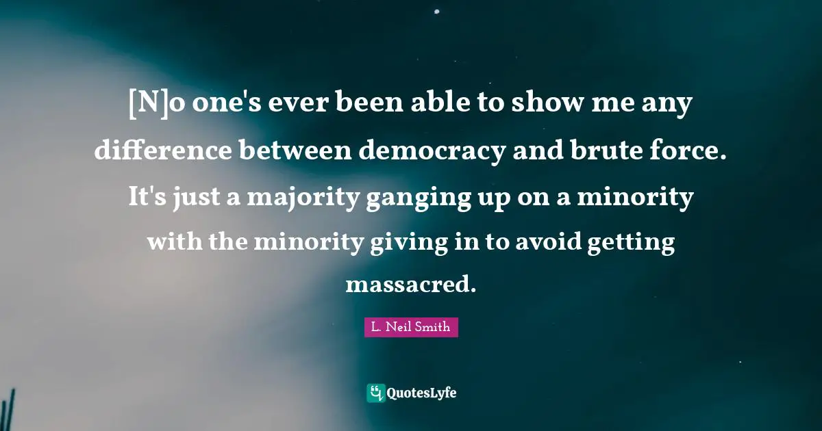 L. Neil Smith Quotes: "[N]o one's ever been able to show me any difference between democracy and brute force. It's just a majority ganging up on a minority with the minority giving in to avoid getting massacred."