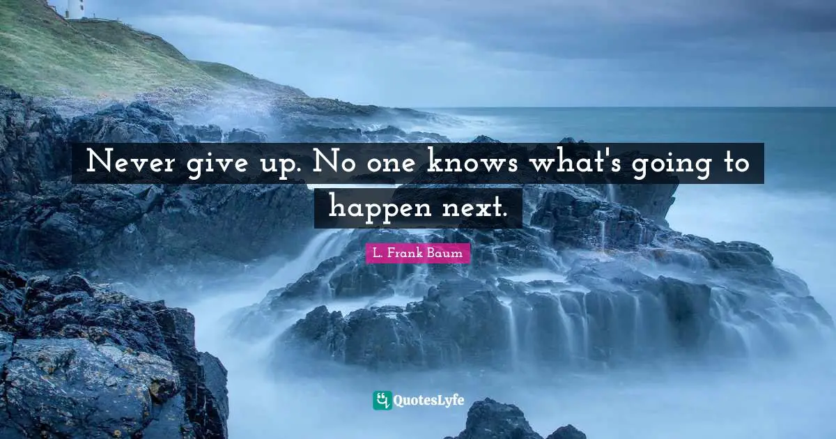 Never give up. No one knows what's going to happen next.