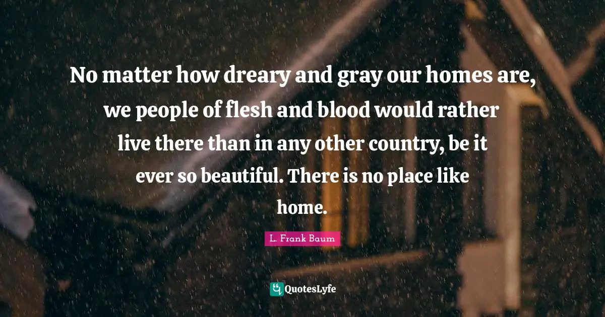 No matter how dreary and gray our homes are, we people of flesh and blood would rather live there than in any other country, be it ever so beautiful. There is no place like home.