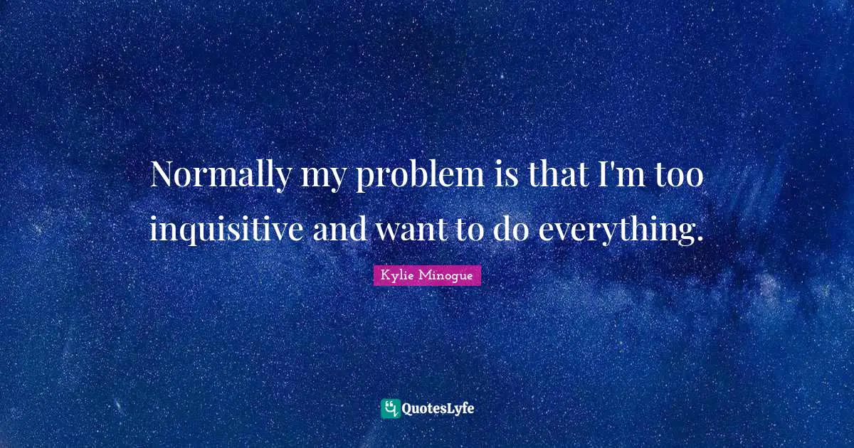 Normally my problem is that I'm too inquisitive and want to do everything.