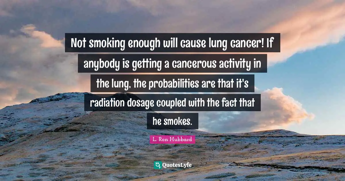 Radiation Quotes: "Not smoking enough will cause lung cancer! If anybody is getting a cancerous activity in the lung, the probabilities are that it's radiation dosage coupled with the fact that he smokes."