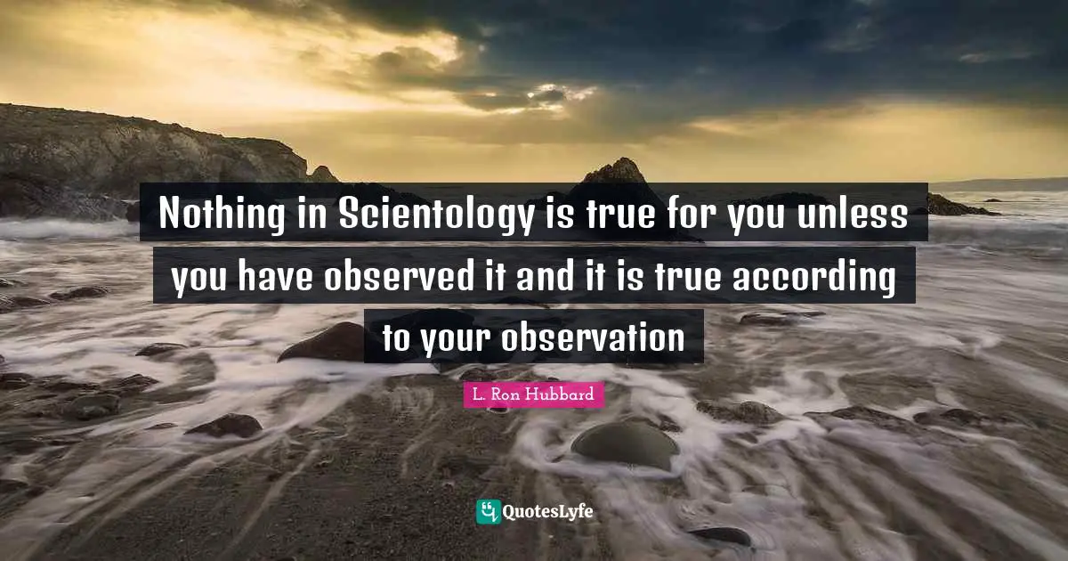 Nothing in Scientology is true for you unless you have observed it and it is true according to your observation