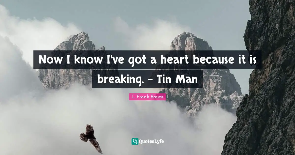 Now I know I've got a heart because it is breaking. - Tin Man