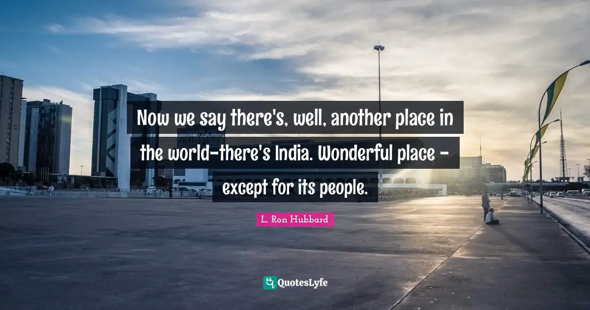 Now we say there's, well, another place in the world-there's India. Wonderful place - except for its people.