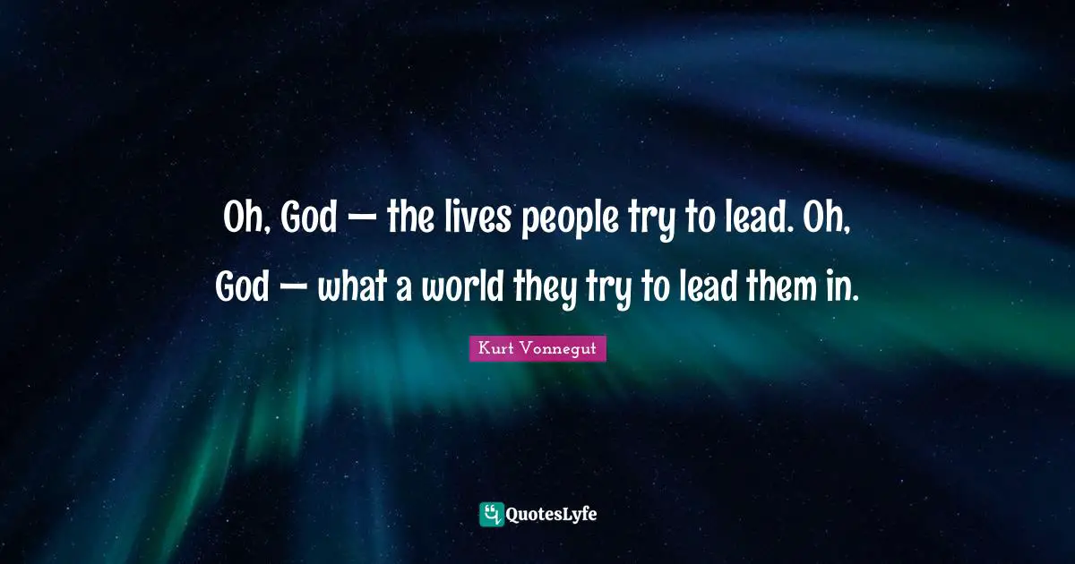 Oh, God — the lives people try to lead. Oh, God — what a world they try to lead them in.