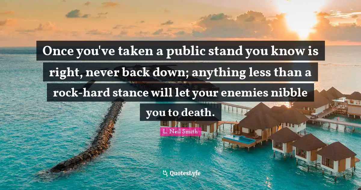 L. Neil Smith Quotes: "Once you've taken a public stand you know is right, never back down; anything less than a rock-hard stance will let your enemies nibble you to death."
