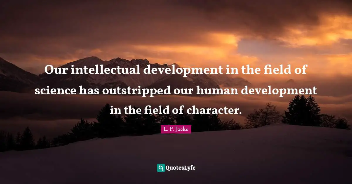 Our intellectual development in the field of science has outstripped our human development in the field of character.