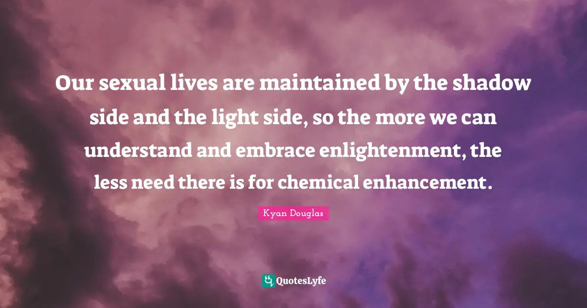 Shadow Quotes: "Our sexual lives are maintained by the shadow side and the light side, so the more we can understand and embrace enlightenment, the less need there is for chemical enhancement."
