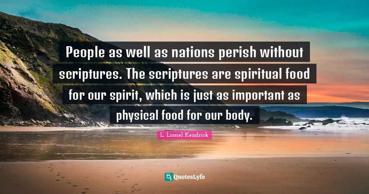People as well as nations perish without scriptures. The scriptures are spiritual food for our spirit, which is just as important as physical food for our body.